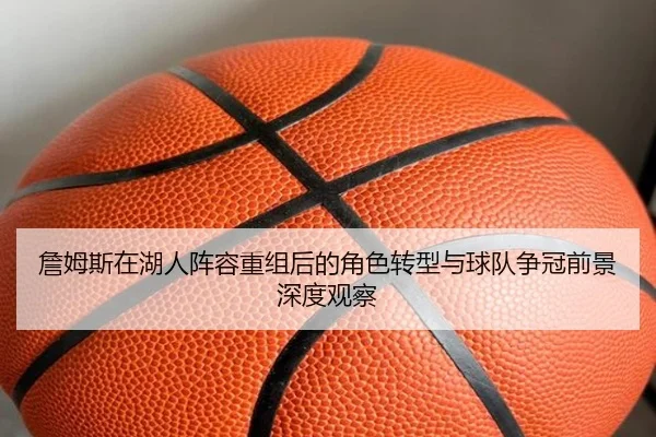 詹姆斯在湖人阵容重组后的角色转型与球队争冠前景深度观察
