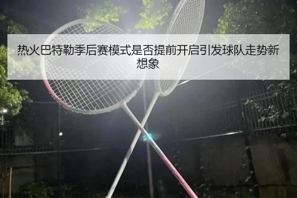 热火巴特勒季后赛模式是否提前开启引发球队走势新想象