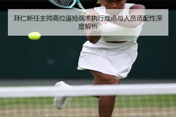 拜仁新任主帅高位逼抢战术执行难点与人员适配性深度解析