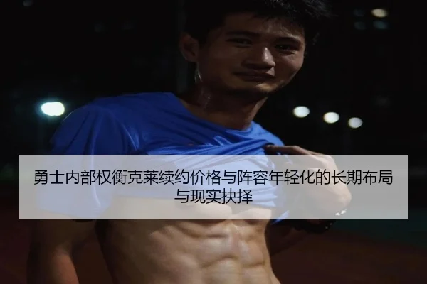 勇士内部权衡克莱续约价格与阵容年轻化的长期布局与现实抉择