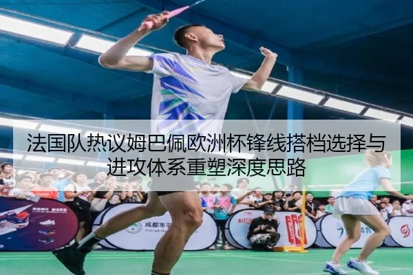 法国队热议姆巴佩欧洲杯锋线搭档选择与进攻体系重塑深度思路