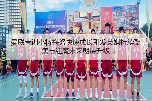 曼联青训小将梅努快速成长引发英媒持续聚焦与红魔未来期待升级
