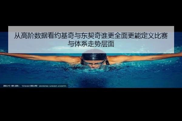 从高阶数据看约基奇与东契奇谁更全面更能定义比赛与体系走势层面
