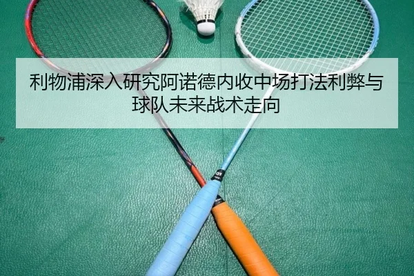 利物浦深入研究阿诺德内收中场打法利弊与球队未来战术走向