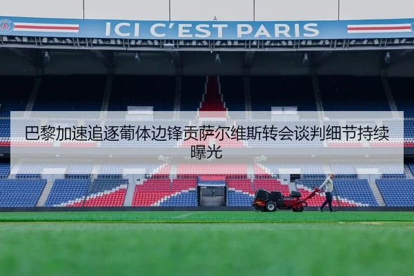 巴黎加速追逐葡体边锋贡萨尔维斯转会谈判细节持续曝光