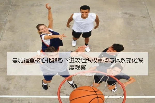 曼城福登核心化趋势下进攻组织权重构与体系变化深度观察