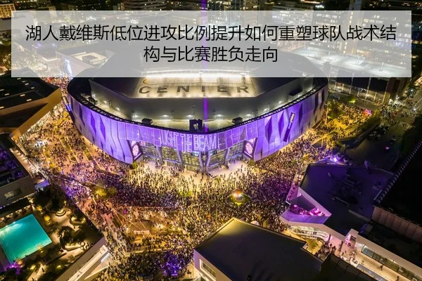 湖人戴维斯低位进攻比例提升如何重塑球队战术结构与比赛胜负走向