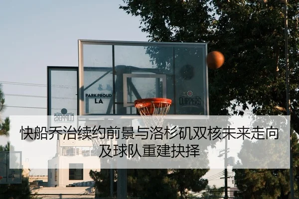 快船乔治续约前景与洛杉矶双核未来走向及球队重建抉择