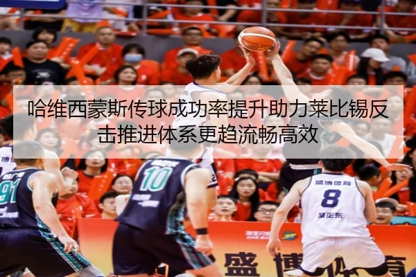 哈维西蒙斯传球成功率提升助力莱比锡反击推进体系更趋流畅高效