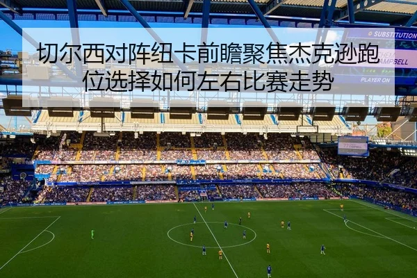 切尔西对阵纽卡前瞻聚焦杰克逊跑位选择如何左右比赛走势