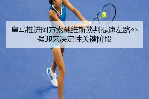 皇马推进阿方索戴维斯谈判提速左路补强迎来决定性关键阶段
