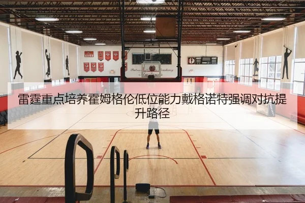 雷霆重点培养霍姆格伦低位能力戴格诺特强调对抗提升路径