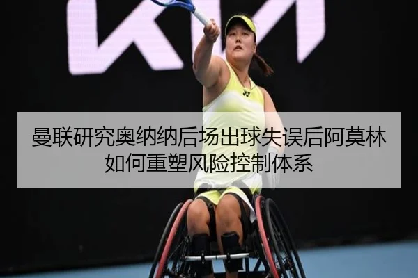 曼联研究奥纳纳后场出球失误后阿莫林如何重塑风险控制体系