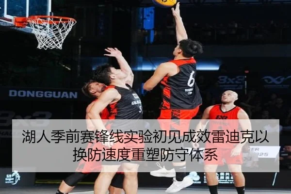 湖人季前赛锋线实验初见成效雷迪克以换防速度重塑防守体系