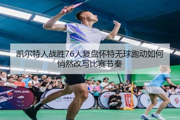 凯尔特人战胜76人复盘怀特无球跑动如何悄然改写比赛节奏