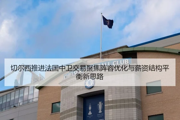 切尔西推进法国中卫交易聚焦阵容优化与薪资结构平衡新思路