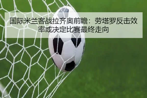 国际米兰客战拉齐奥前瞻：劳塔罗反击效率或决定比赛最终走向